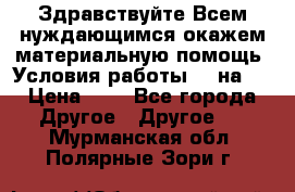 Здравствуйте.Всем нуждающимся окажем материальную помощь. Условия работы 50 на 5 › Цена ­ 1 - Все города Другое » Другое   . Мурманская обл.,Полярные Зори г.